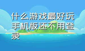 什么游戏最好玩手机版还不用登录