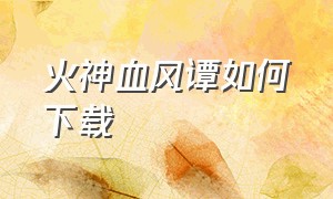 火神血风谭如何下载（火神血风谭在steam怎么下载）