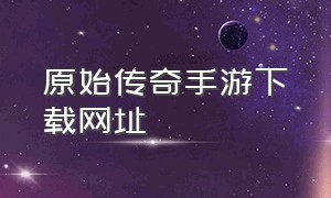 原始传奇手游下载网址（原始传奇手游网页版）