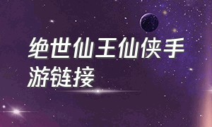 绝世仙王仙侠手游链接（绝世仙王官方手游链接）