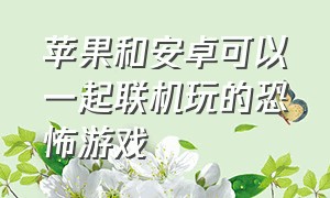 苹果和安卓可以一起联机玩的恐怖游戏