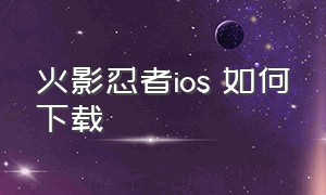 火影忍者ios 如何下载（火影忍者ios账号）