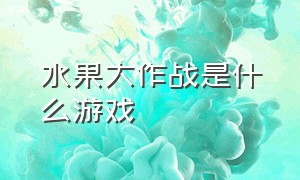 水果大作战是什么游戏（水果大作战趣味游戏怎么玩）