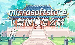 microsoftstore下载很慢怎么解决