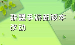 联盟手游新版本改动（联盟手游2.5版本国服更新时间）