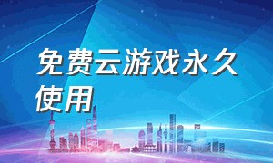 免费云游戏永久使用（云游戏软件免费永久使用怎么下载）