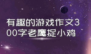 有趣的游戏作文300字老鹰捉小鸡（有趣的游戏老鹰捉小鸡300字作文）