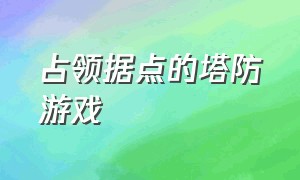 占领据点的塔防游戏（占领据点的塔防游戏叫什么）