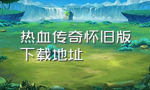 热血传奇怀旧版下载地址（热血传奇怀旧版官网下载手机）