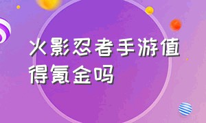 火影忍者手游值得氪金吗（火影忍者手游很氪金么）