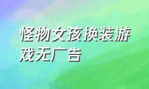 怪物女孩换装游戏无广告（怪物女孩换装游戏破解版2021）