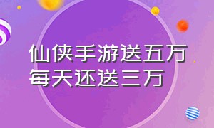 仙侠手游送五万每天还送三万（仙侠手游上线送5万后续每天1万）