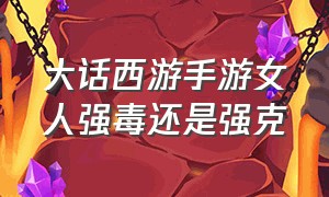 大话西游手游女人强毒还是强克（大话西游手游官方官网）