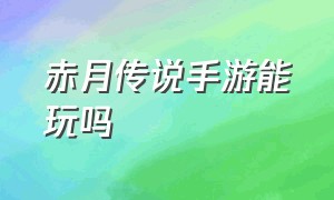 赤月传说手游能玩吗（赤月传说手游能玩吗知乎）