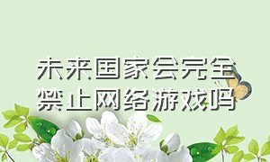 未来国家会完全禁止网络游戏吗