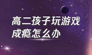 高二孩子玩游戏成瘾怎么办