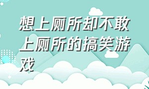 想上厕所却不敢上厕所的搞笑游戏