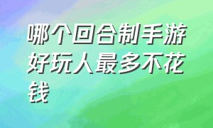 哪个回合制手游好玩人最多不花钱（哪个回合制手游适合平民玩不花钱）