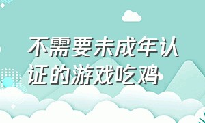 不需要未成年认证的游戏吃鸡（不需要未成年认证的游戏吃鸡账号）