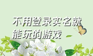 不用登录实名就能玩的游戏（无需实名认证免费玩的游戏）