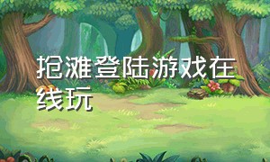 抢滩登陆游戏在线玩（抢滩登陆游戏最新版本下载）