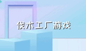 伐木工厂游戏（伐木工厂游戏下载的入口）