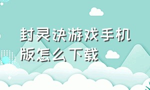 封灵诀游戏手机版怎么下载