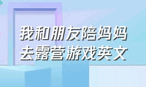 我和朋友陪妈妈去露营游戏英文