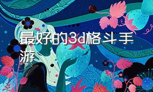 最好的3d格斗手游（高画质3d格斗手游）