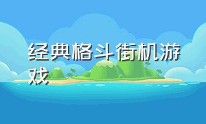 经典格斗街机游戏（经典街机格斗游戏一览表）