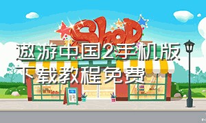遨游中国2手机版下载教程免费（广西遨游中国2大巴车版）