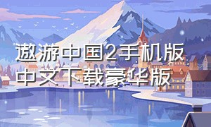 遨游中国2手机版中文下载豪华版（遨游中国二豪华版）