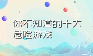 你不知道的十大危险游戏