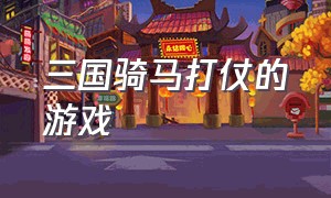 三国骑马打仗的游戏