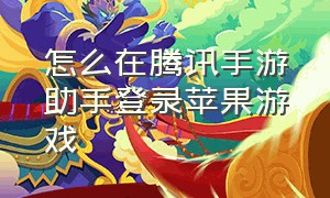 怎么在腾讯手游助手登录苹果游戏（腾讯手游助手怎么登录ios账号电脑）