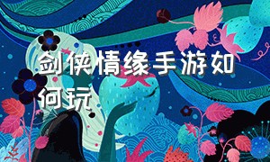 剑侠情缘手游如何玩（剑侠情缘2手游官网正版）