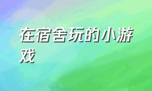 在宿舍玩的小游戏（宿舍玩的小游戏不用手机）