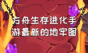 方舟生存进化手游最新的地牢图（方舟生存进化手游所有地牢路线图）