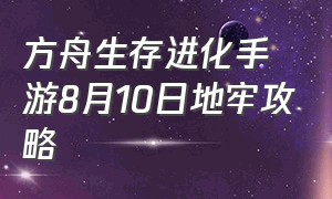 方舟生存进化手游8月10日地牢攻略（方舟生存进化手游地牢10月26日）