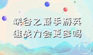 峡谷之巅手游英雄战力会更多吗（手游峡谷之巅为啥只有几个英雄）