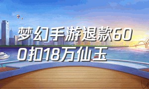 梦幻手游退款600扣18万仙玉（梦幻西游手游充值退款仙玉扣除吗）