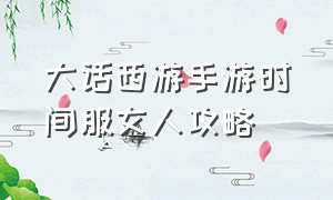 大话西游手游时间服女人攻略（大话西游手游网易官方版本）