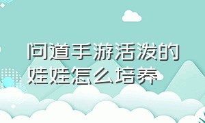 问道手游活泼的娃娃怎么培养