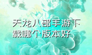 天龙八部手游下载哪个版本好