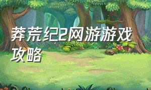 莽荒纪2网游游戏攻略（莽荒纪2页游平民攻略）