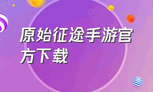 原始征途手游官方下载（原始征途手游官方网站）