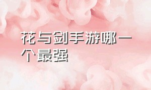 花与剑手游哪一个最强