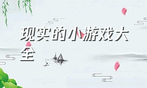 现实的小游戏大全（真实的小游戏大全）