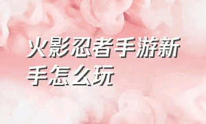 火影忍者手游新手怎么玩