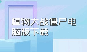 植物大战僵尸电脑版下载（植物大战僵尸1原版手机版下载安装）